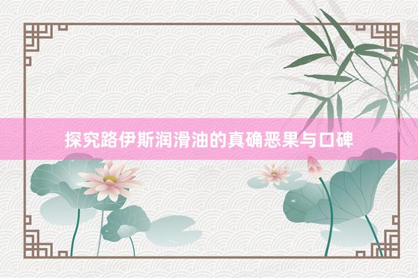探究路伊斯润滑油的真确恶果与口碑