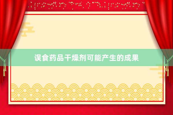 误食药品干燥剂可能产生的成果