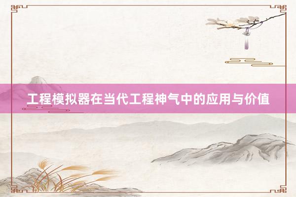 工程模拟器在当代工程神气中的应用与价值