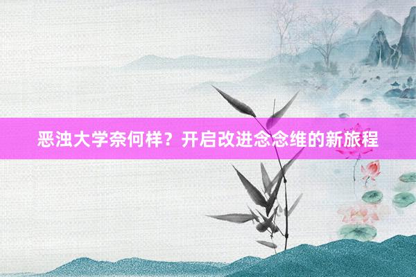 恶浊大学奈何样？开启改进念念维的新旅程