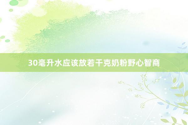 30毫升水应该放若干克奶粉野心智商