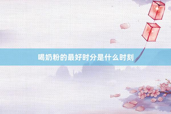 喝奶粉的最好时分是什么时刻