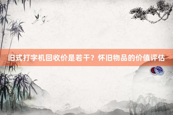旧式打字机回收价是若干？怀旧物品的价值评估