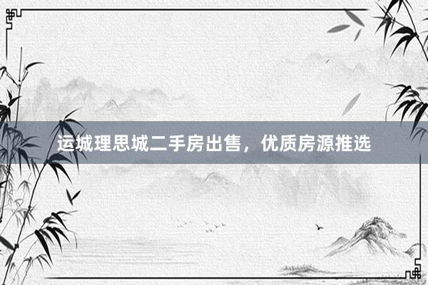 运城理思城二手房出售，优质房源推选