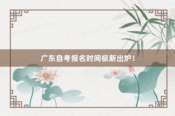 广东自考报名时间极新出炉！