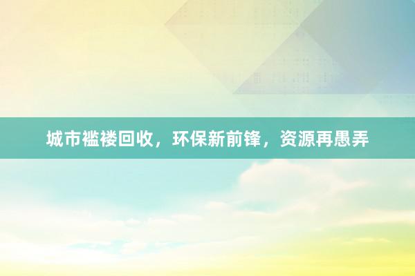 城市褴褛回收，环保新前锋，资源再愚弄