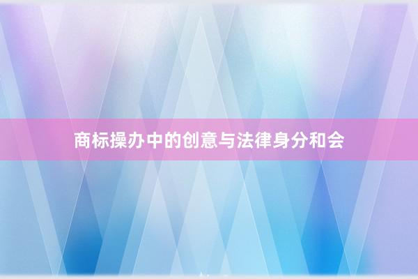 商标操办中的创意与法律身分和会
