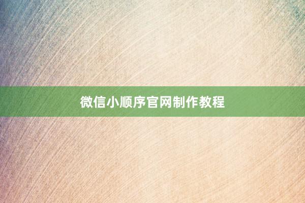 微信小顺序官网制作教程