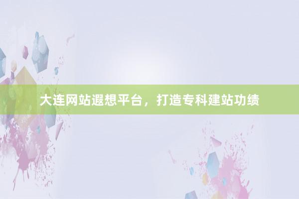 大连网站遐想平台，打造专科建站功绩