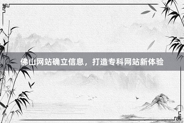 佛山网站确立信息，打造专科网站新体验