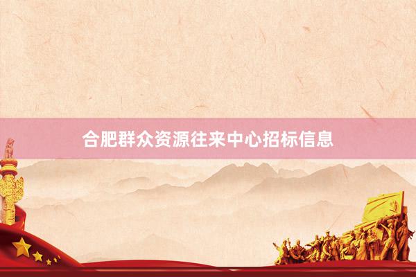 合肥群众资源往来中心招标信息