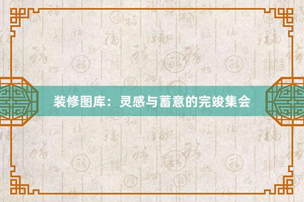 装修图库：灵感与蓄意的完竣集会