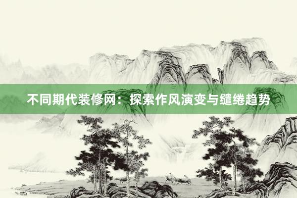 不同期代装修网：探索作风演变与缱绻趋势