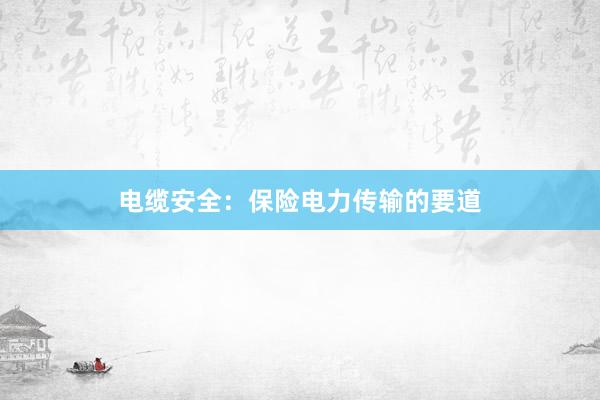 电缆安全：保险电力传输的要道